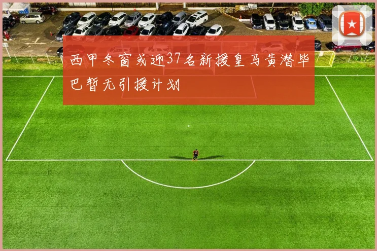 西甲冬窗或迎37名新援皇马黄潜毕巴暂无引援计划