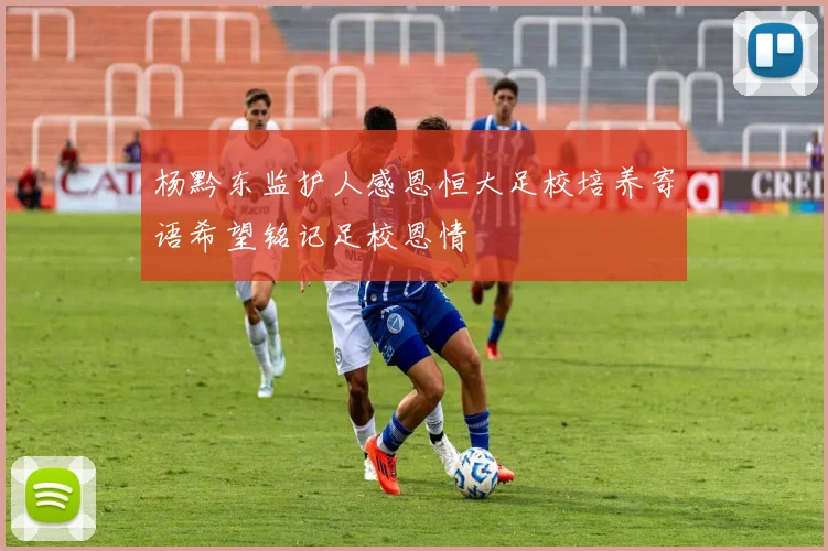 杨黔东监护人感恩恒大足校培养寄语希望铭记足校恩情