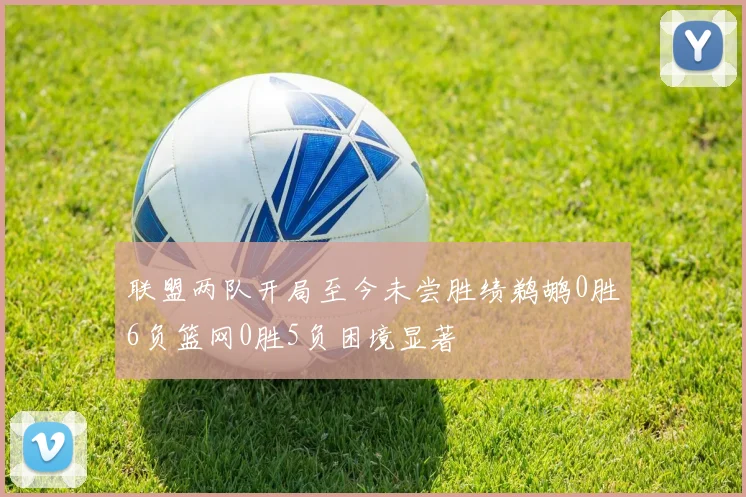 联盟两队开局至今未尝胜绩鹈鹕0胜6负篮网0胜5负困境显著