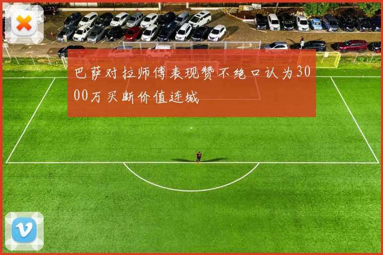巴萨对拉师傅表现赞不绝口认为3000万买断价值连城