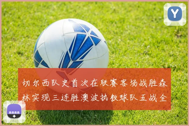 切尔西队史首次在联赛客场战胜森林实现三连胜澳波执教球队五战全胜纪录再创新高