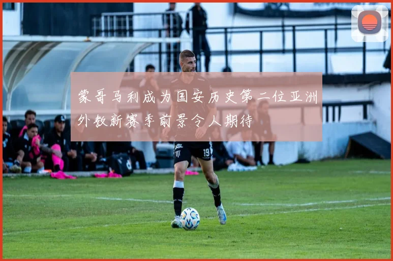 蒙哥马利成为国安历史第二位亚洲外教新赛季前景令人期待