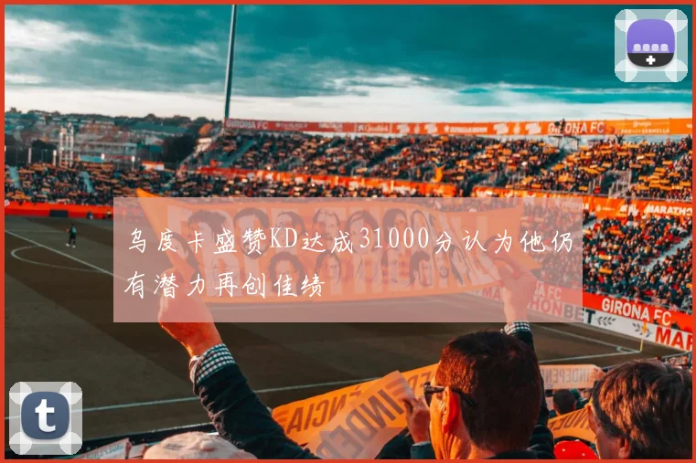 乌度卡盛赞KD达成31000分认为他仍有潜力再创佳绩