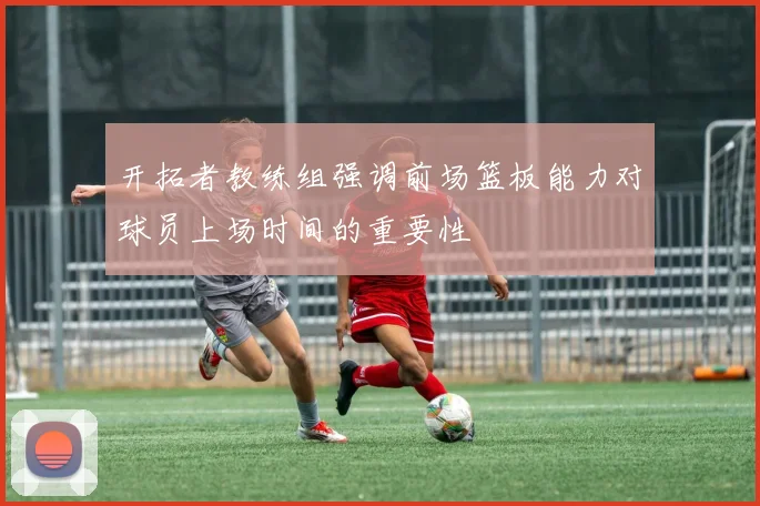 开拓者教练组强调前场篮板能力对球员上场时间的重要性