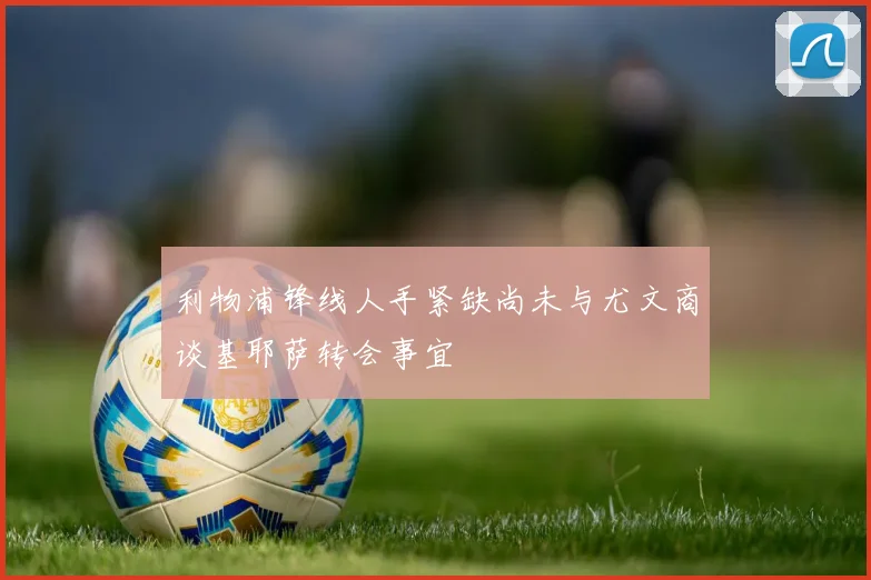 利物浦锋线人手紧缺尚未与尤文商谈基耶萨转会事宜
