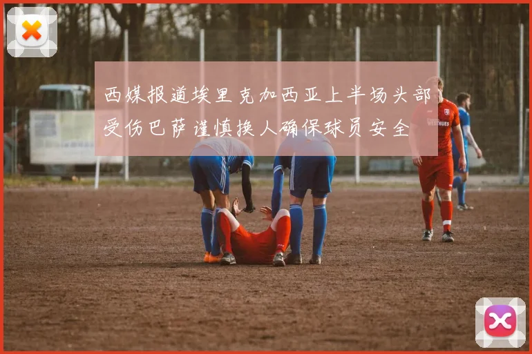 西媒报道埃里克加西亚上半场头部受伤巴萨谨慎换人确保球员安全