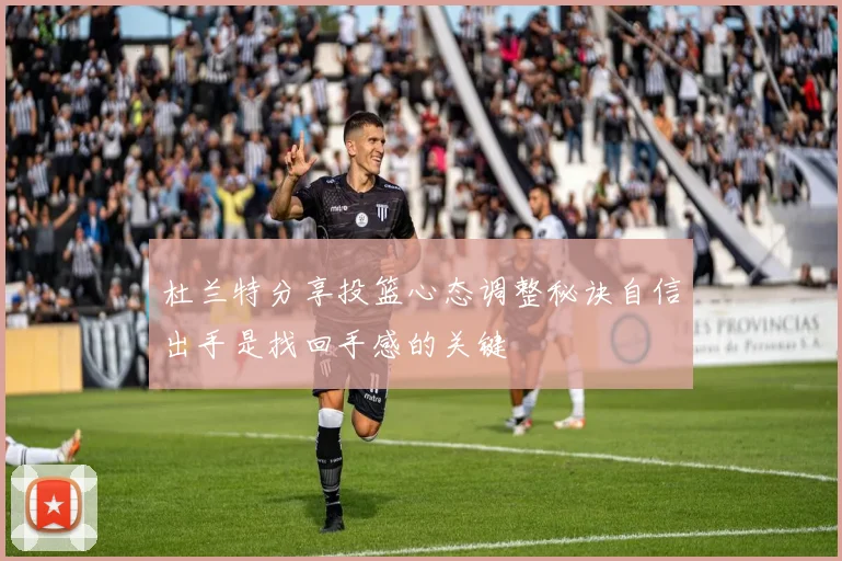 杜兰特分享投篮心态调整秘诀自信出手是找回手感的关键