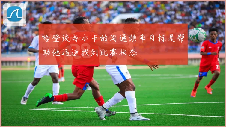哈登谈与小卡的沟通频率目标是帮助他迅速找到比赛状态