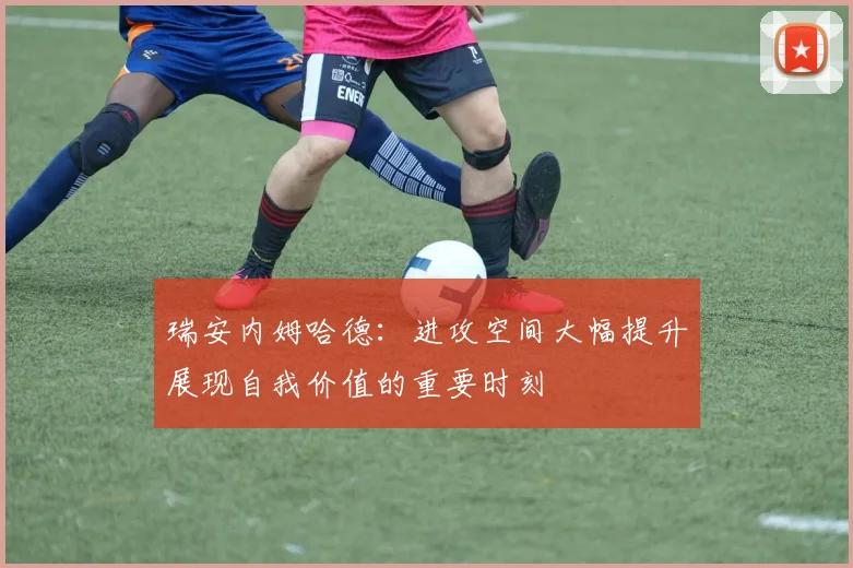 瑞安内姆哈德：进攻空间大幅提升展现自我价值的重要时刻