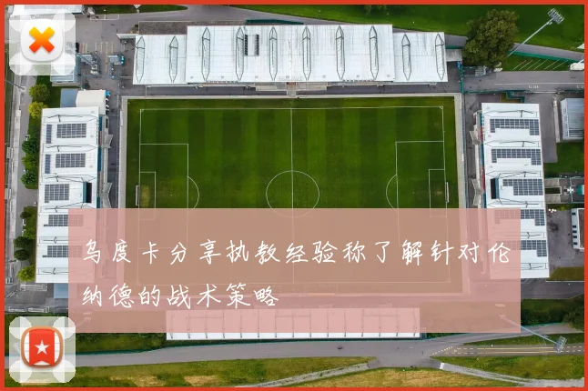 乌度卡分享执教经验称了解针对伦纳德的战术策略