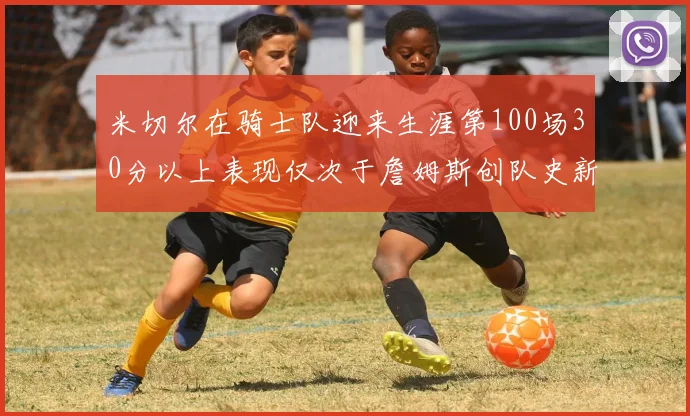 米切尔在骑士队迎来生涯第100场30分以上表现仅次于詹姆斯创队史新纪录