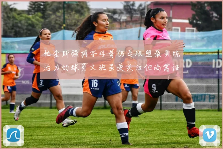 帕金斯强调字母哥仍是联盟最具统治力的球员文班虽受关注但尚需证明自己