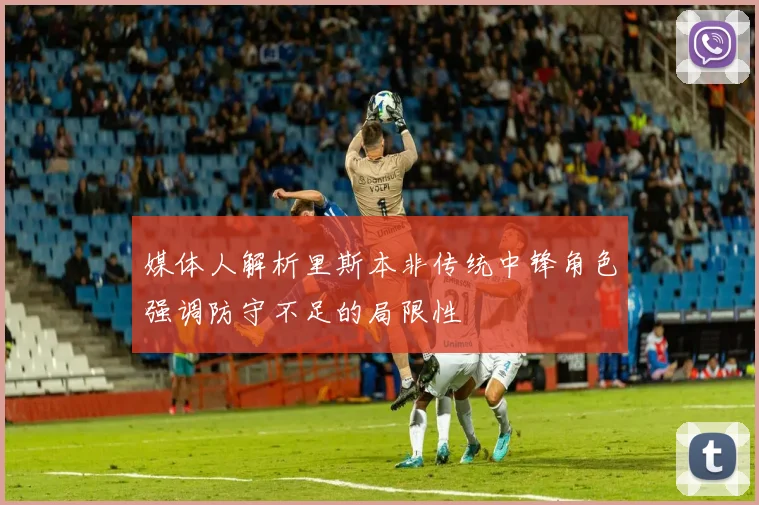 媒体人解析里斯本非传统中锋角色强调防守不足的局限性