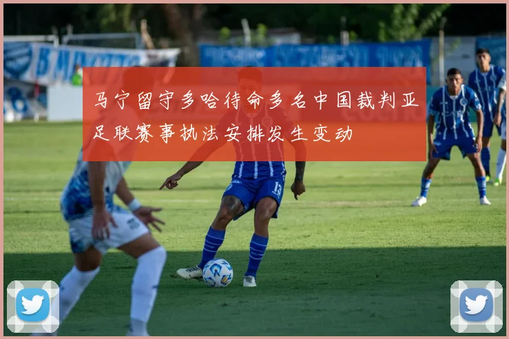 马宁留守多哈待命多名中国裁判亚足联赛事执法安排发生变动