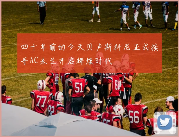 四十年前的今天贝卢斯科尼正式接手AC米兰开启辉煌时代