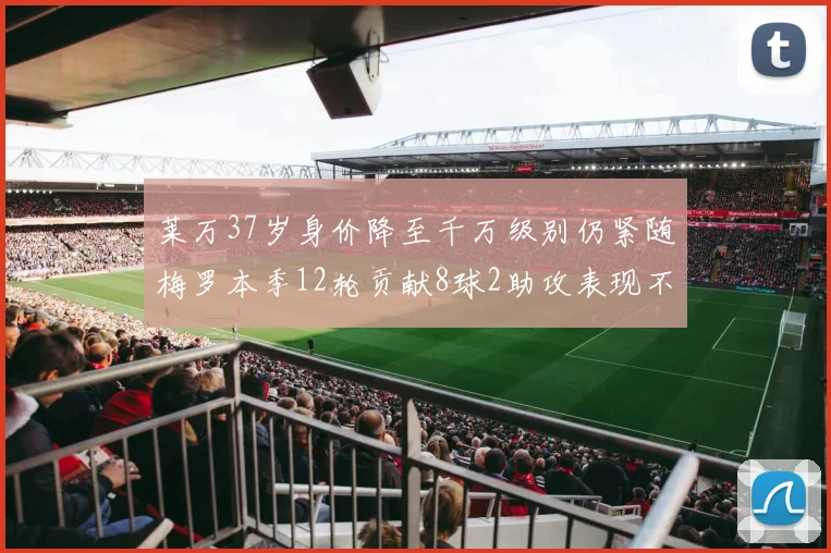 莱万37岁身价降至千万级别仍紧随梅罗本季12轮贡献8球2助攻表现不俗