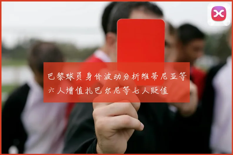 巴黎球员身价波动分析维蒂尼亚等六人增值扎巴尔尼等七人贬值