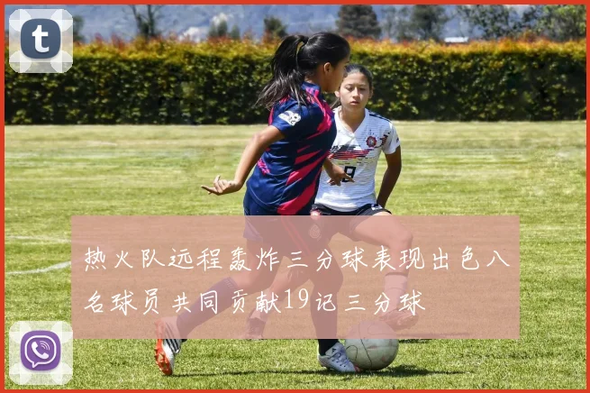 热火队远程轰炸三分球表现出色八名球员共同贡献19记三分球