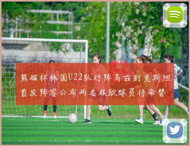 熊猫杯韩国U22队对阵乌兹别克斯坦首发阵容公布两名旅欧球员待命替补
