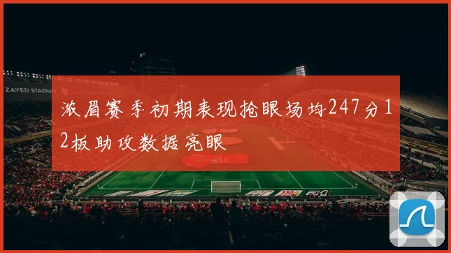 浓眉赛季初期表现抢眼场均247分12板助攻数据亮眼