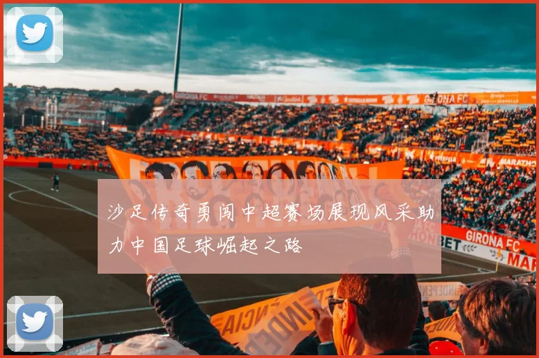 沙足传奇勇闯中超赛场展现风采助力中国足球崛起之路