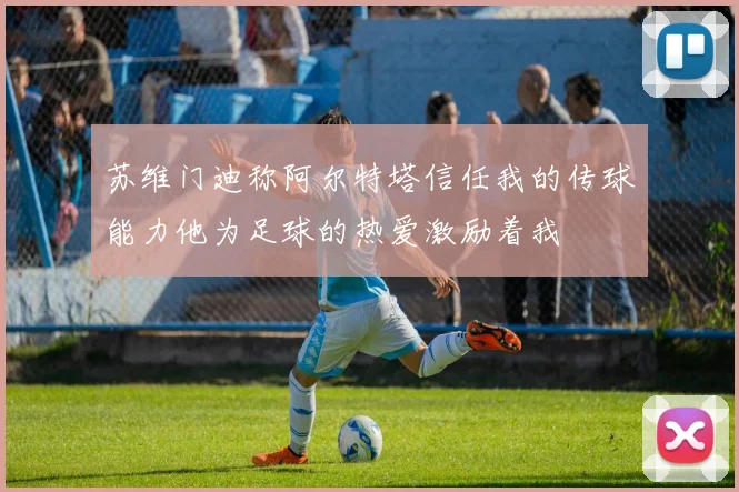 苏维门迪称阿尔特塔信任我的传球能力他为足球的热爱激励着我