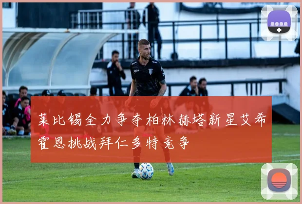 莱比锡全力争夺柏林赫塔新星艾希霍恩挑战拜仁多特竞争