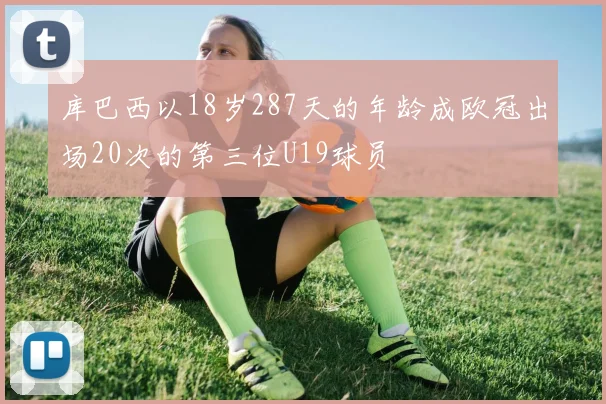 库巴西以18岁287天的年龄成欧冠出场20次的第三位U19球员