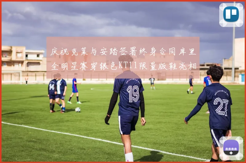 庆祝克莱与安踏签署终身合同库里全明星赛穿银色KT11限量版鞋亮相