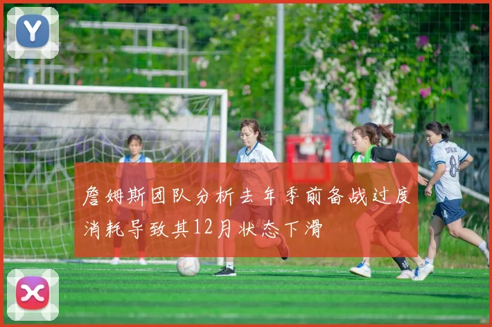 詹姆斯团队分析去年季前备战过度消耗导致其12月状态下滑