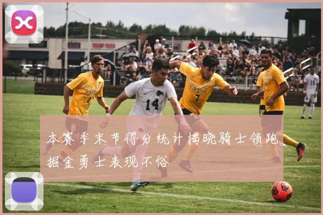 本赛季末节得分统计揭晓骑士领跑掘金勇士表现不俗