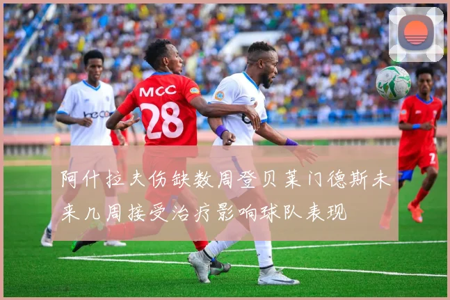 阿什拉夫伤缺数周登贝莱门德斯未来几周接受治疗影响球队表现