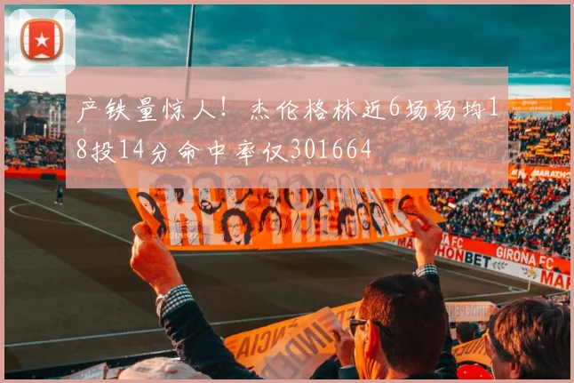 产铁量惊人！杰伦格林近6场场均18投14分命中率仅301664