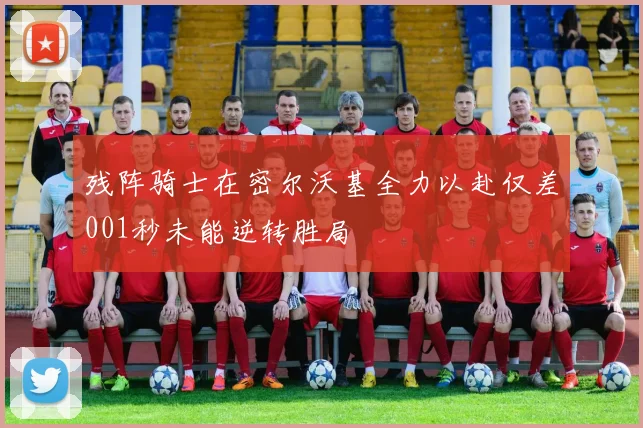 残阵骑士在密尔沃基全力以赴仅差001秒未能逆转胜局