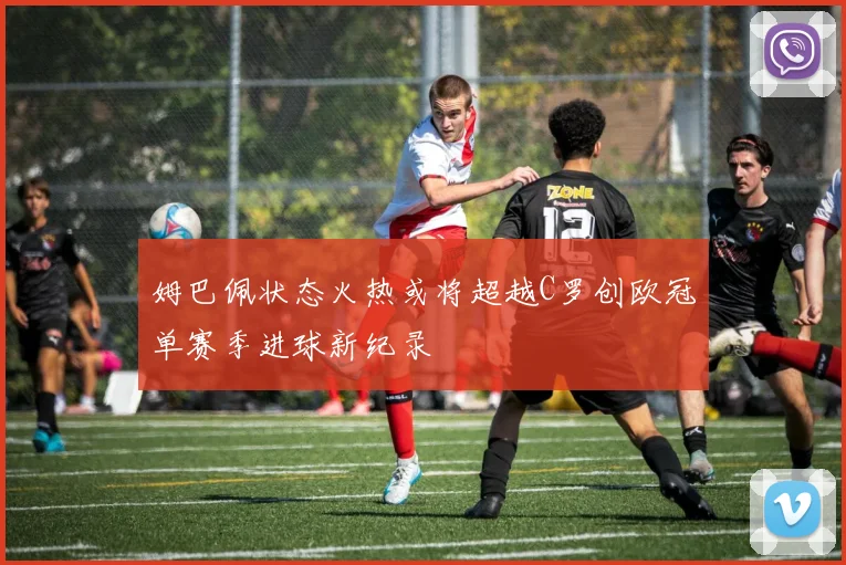 姆巴佩状态火热或将超越C罗创欧冠单赛季进球新纪录