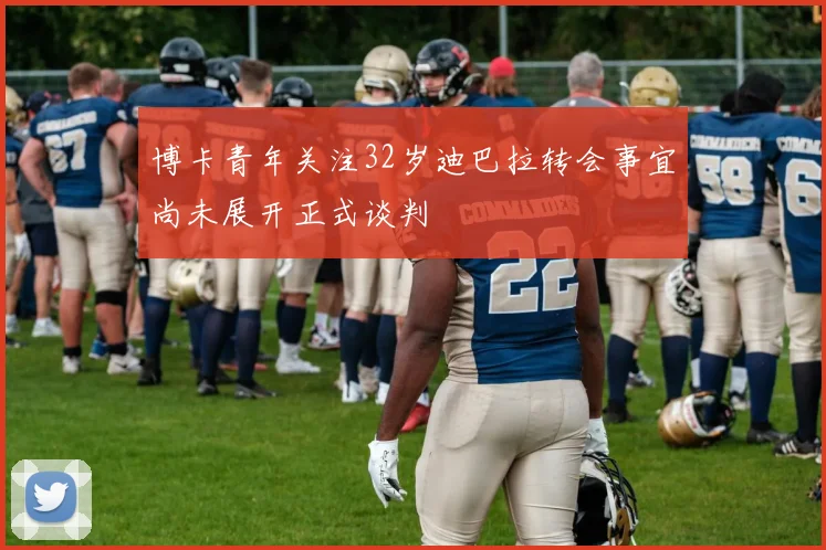 博卡青年关注32岁迪巴拉转会事宜尚未展开正式谈判
