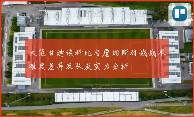 大范甘迪谈科比与詹姆斯对战战术难度差异及队友实力分析