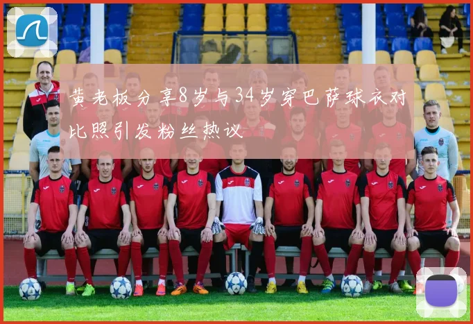 黄老板分享8岁与34岁穿巴萨球衣对比照引发粉丝热议