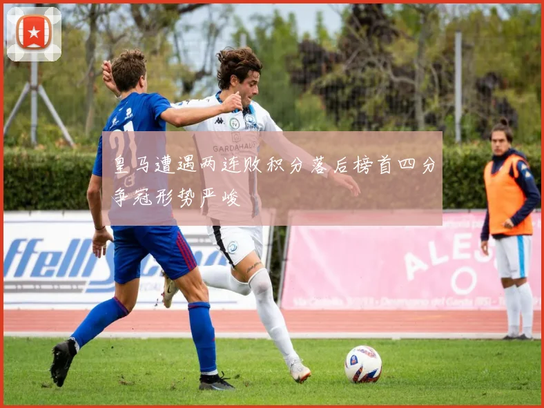 皇马遭遇两连败积分落后榜首四分争冠形势严峻