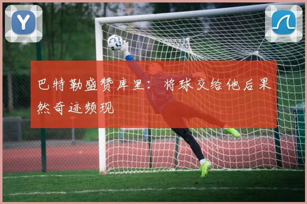 巴特勒盛赞库里：将球交给他后果然奇迹频现