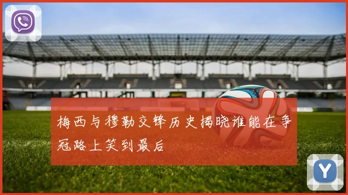 梅西与穆勒交锋历史揭晓谁能在争冠路上笑到最后