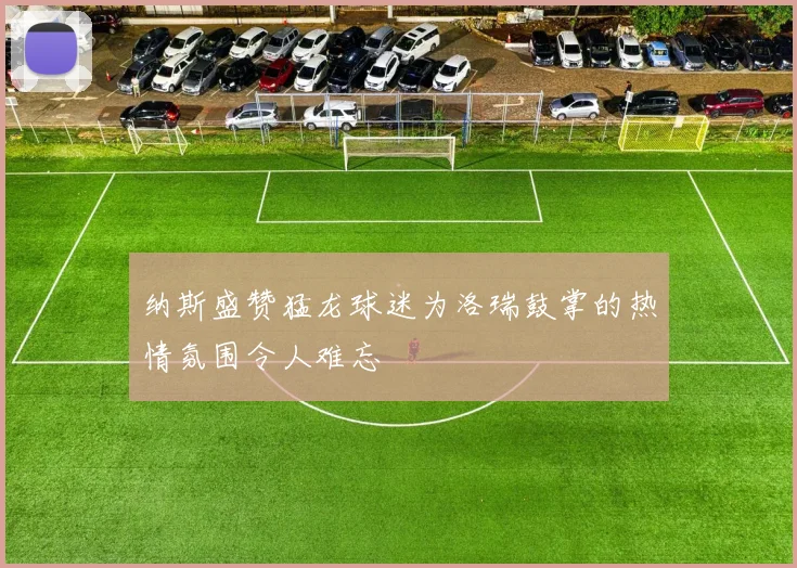 纳斯盛赞猛龙球迷为洛瑞鼓掌的热情氛围令人难忘