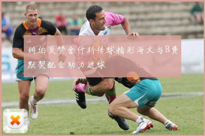 姆伯莫赞舍什科传球精彩海文与B费默契配合助力进球