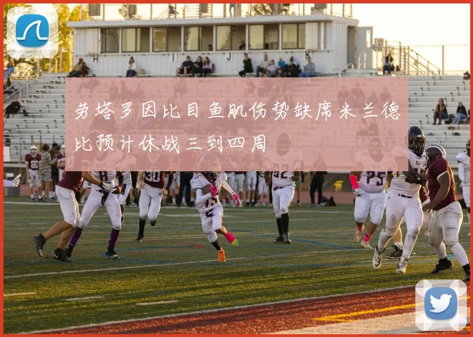 劳塔罗因比目鱼肌伤势缺席米兰德比预计休战三到四周