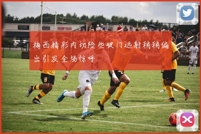 梅西精彩内切险些破门远射稍稍偏出引发全场惊呼