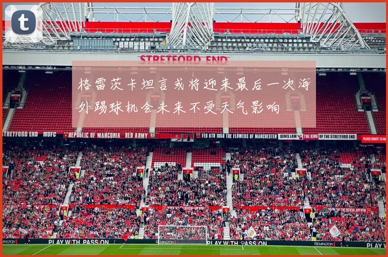 格雷茨卡坦言或将迎来最后一次海外踢球机会未来不受天气影响