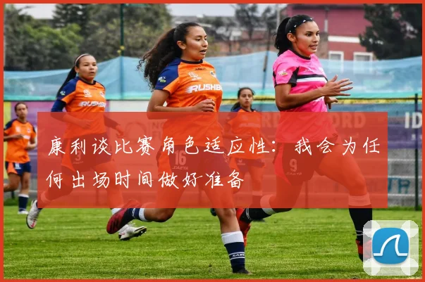 康利谈比赛角色适应性：我会为任何出场时间做好准备