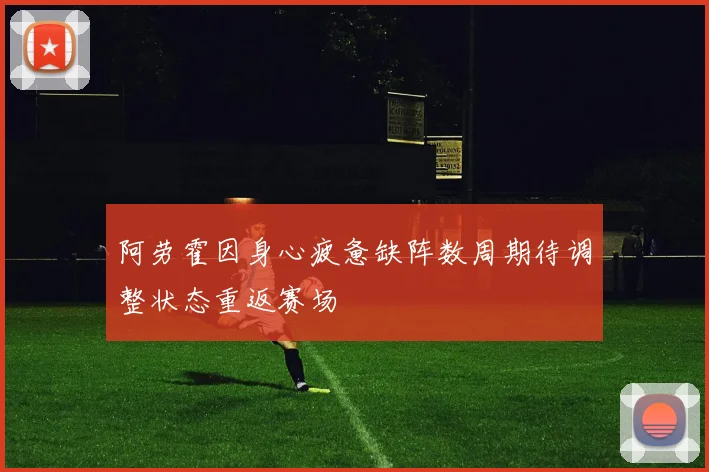 阿劳霍因身心疲惫缺阵数周期待调整状态重返赛场