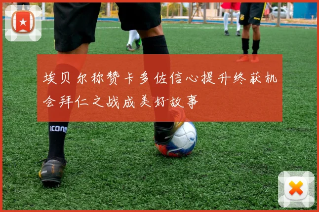 埃贝尔称赞卡多佐信心提升终获机会拜仁之战成美好故事