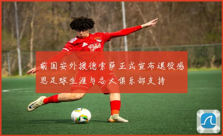 前国安外援德索萨正式宣布退役感恩足球生涯与各大俱乐部支持